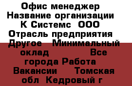 Офис-менеджер › Название организации ­ К Системс, ООО › Отрасль предприятия ­ Другое › Минимальный оклад ­ 20 000 - Все города Работа » Вакансии   . Томская обл.,Кедровый г.